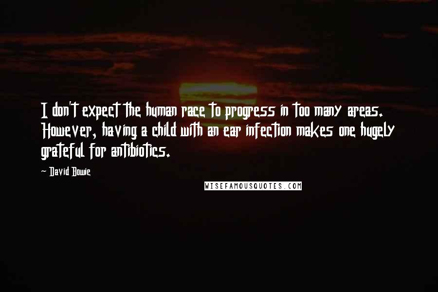 David Bowie Quotes: I don't expect the human race to progress in too many areas. However, having a child with an ear infection makes one hugely grateful for antibiotics.