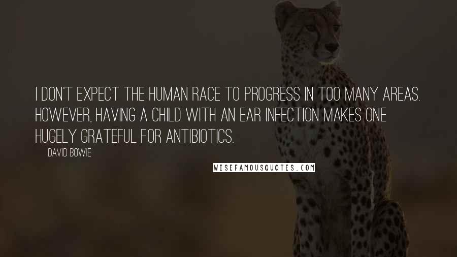 David Bowie Quotes: I don't expect the human race to progress in too many areas. However, having a child with an ear infection makes one hugely grateful for antibiotics.