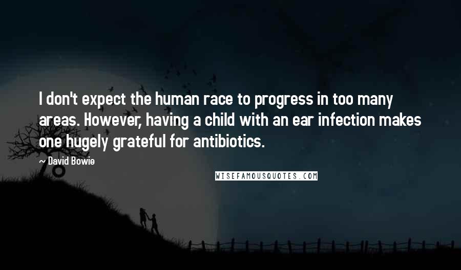 David Bowie Quotes: I don't expect the human race to progress in too many areas. However, having a child with an ear infection makes one hugely grateful for antibiotics.