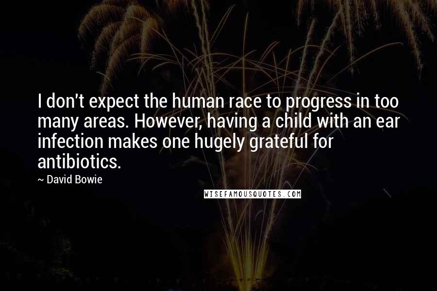 David Bowie Quotes: I don't expect the human race to progress in too many areas. However, having a child with an ear infection makes one hugely grateful for antibiotics.