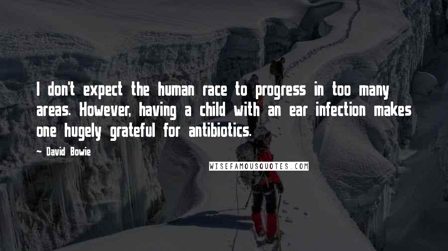 David Bowie Quotes: I don't expect the human race to progress in too many areas. However, having a child with an ear infection makes one hugely grateful for antibiotics.