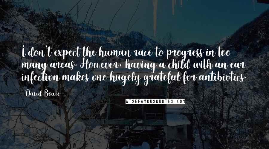 David Bowie Quotes: I don't expect the human race to progress in too many areas. However, having a child with an ear infection makes one hugely grateful for antibiotics.