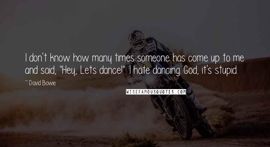 David Bowie Quotes: I don't know how many times someone has come up to me and said, "Hey, Lets dance!". I hate dancing. God, it's stupid.