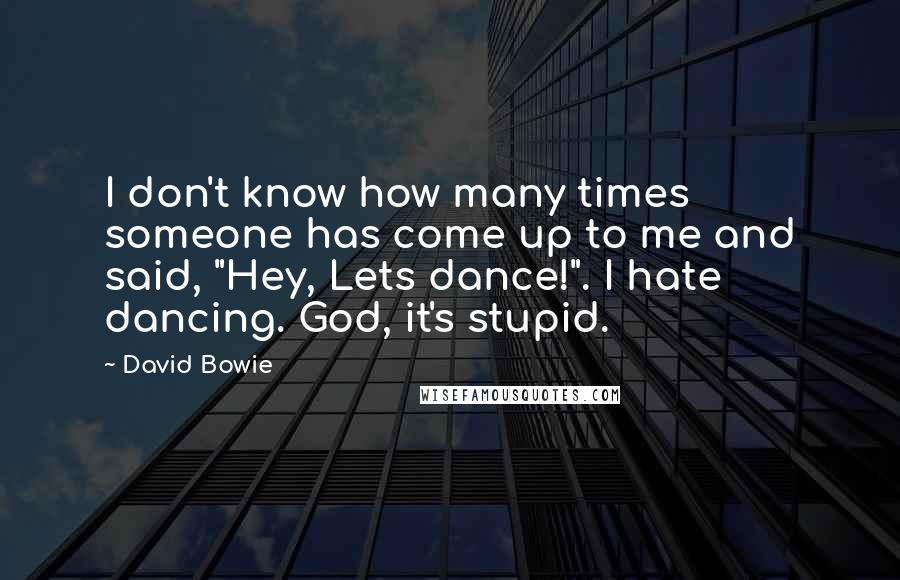 David Bowie Quotes: I don't know how many times someone has come up to me and said, "Hey, Lets dance!". I hate dancing. God, it's stupid.