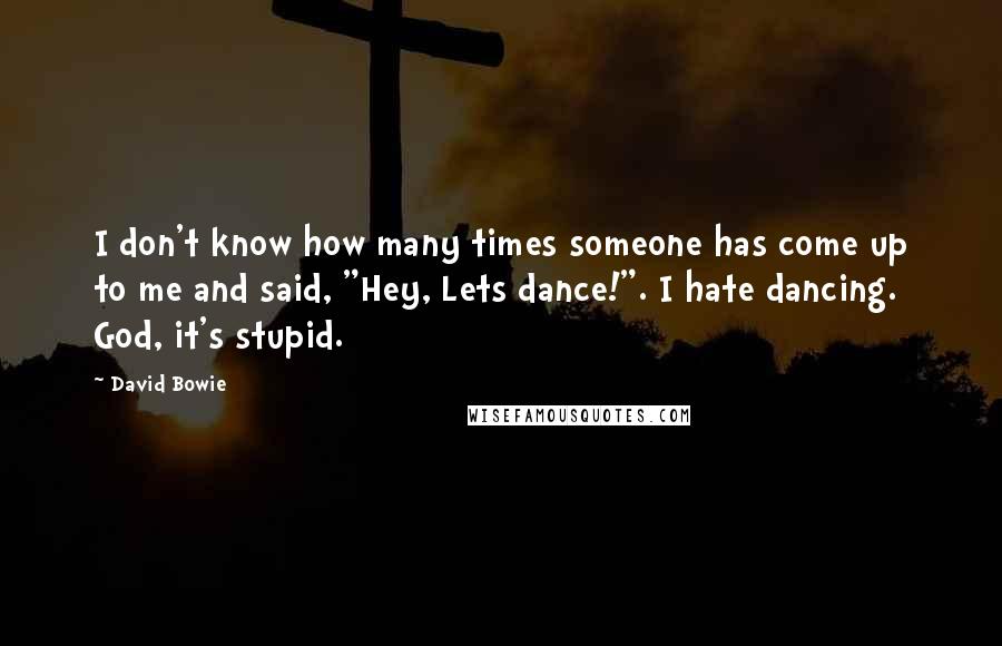 David Bowie Quotes: I don't know how many times someone has come up to me and said, "Hey, Lets dance!". I hate dancing. God, it's stupid.