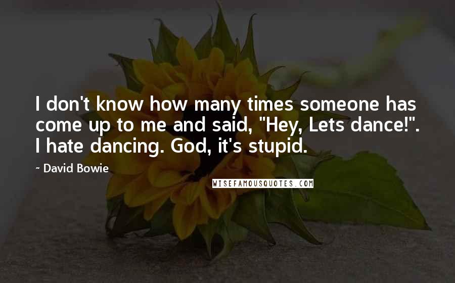 David Bowie Quotes: I don't know how many times someone has come up to me and said, "Hey, Lets dance!". I hate dancing. God, it's stupid.