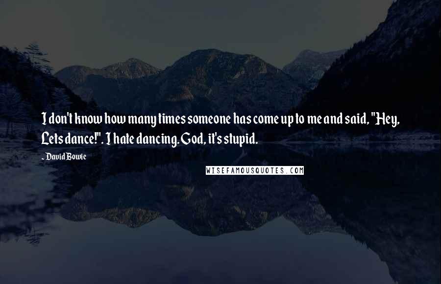 David Bowie Quotes: I don't know how many times someone has come up to me and said, "Hey, Lets dance!". I hate dancing. God, it's stupid.