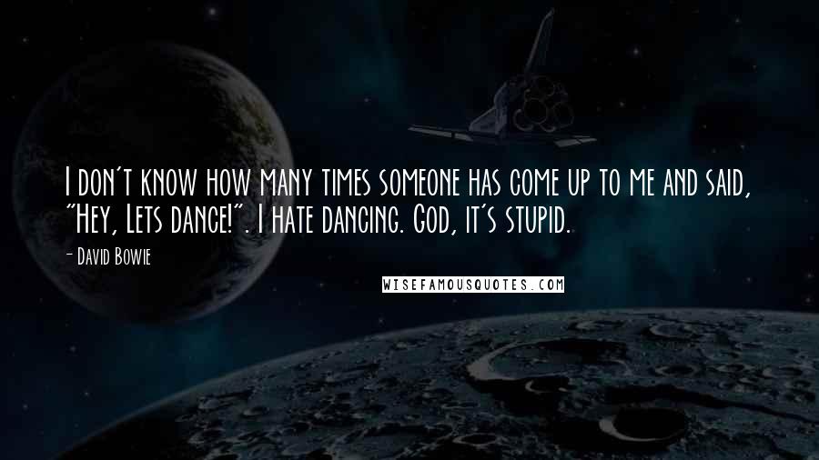 David Bowie Quotes: I don't know how many times someone has come up to me and said, "Hey, Lets dance!". I hate dancing. God, it's stupid.