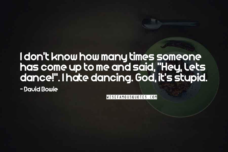 David Bowie Quotes: I don't know how many times someone has come up to me and said, "Hey, Lets dance!". I hate dancing. God, it's stupid.