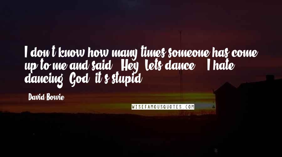 David Bowie Quotes: I don't know how many times someone has come up to me and said, "Hey, Lets dance!". I hate dancing. God, it's stupid.