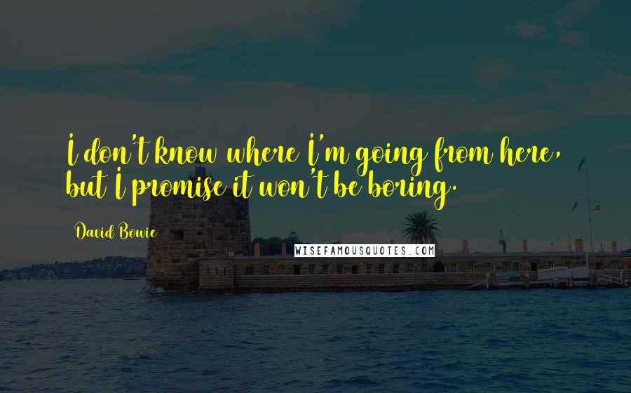 David Bowie Quotes: I don't know where I'm going from here, but I promise it won't be boring.