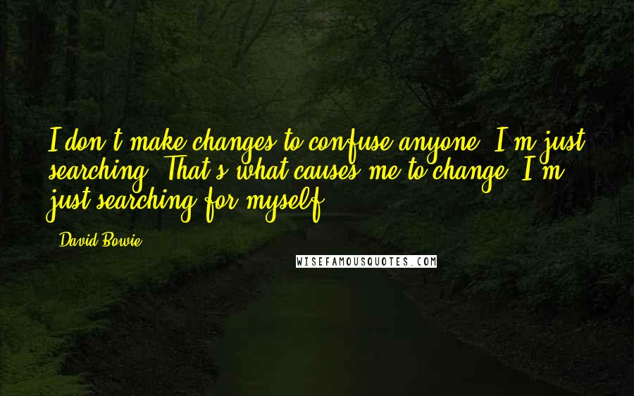 David Bowie Quotes: I don't make changes to confuse anyone. I'm just searching. That's what causes me to change. I'm just searching for myself.