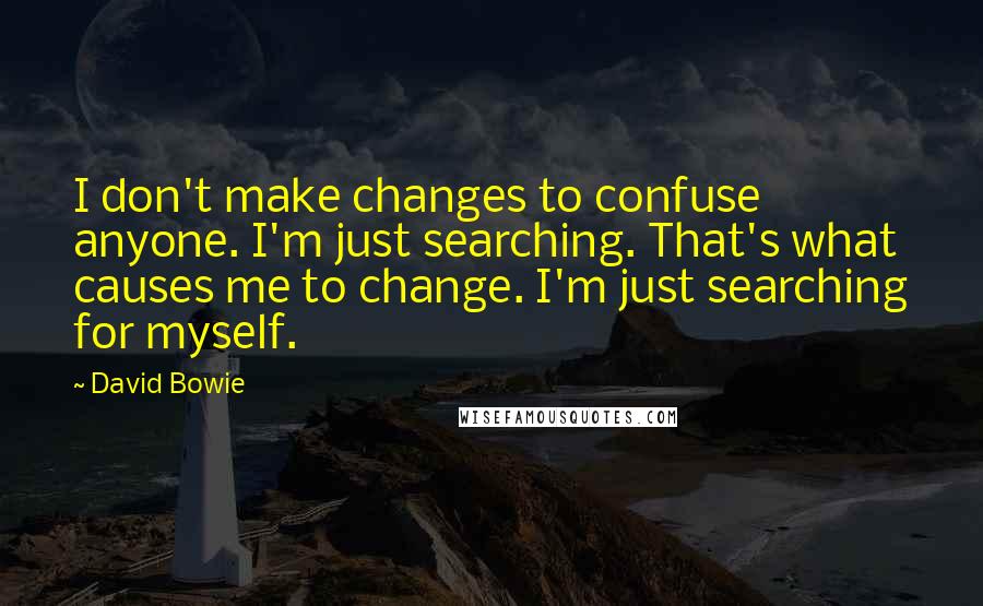 David Bowie Quotes: I don't make changes to confuse anyone. I'm just searching. That's what causes me to change. I'm just searching for myself.