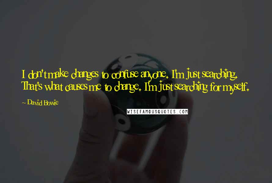 David Bowie Quotes: I don't make changes to confuse anyone. I'm just searching. That's what causes me to change. I'm just searching for myself.