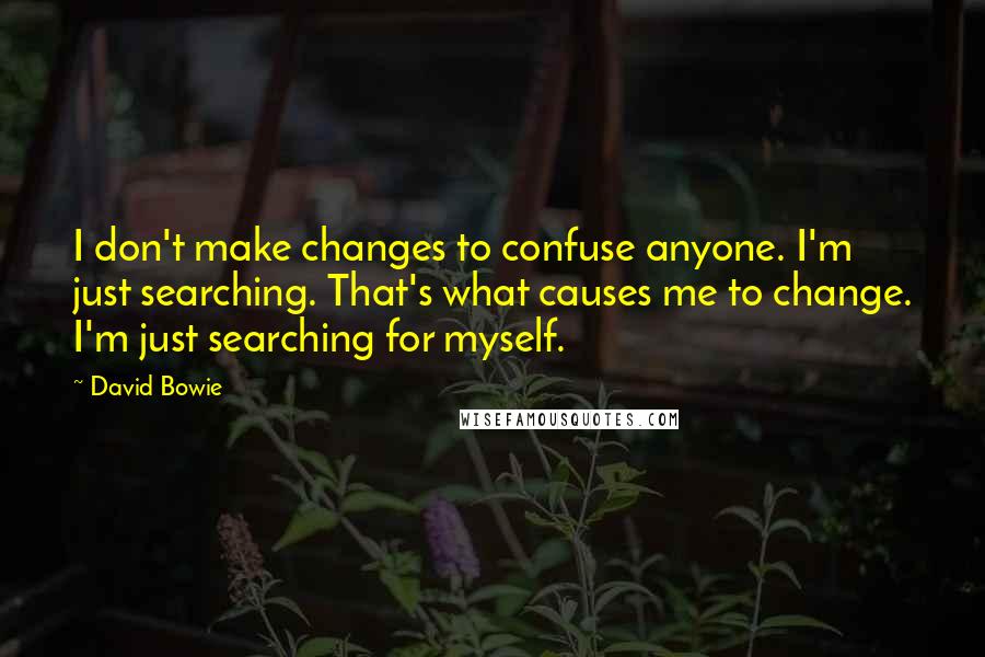 David Bowie Quotes: I don't make changes to confuse anyone. I'm just searching. That's what causes me to change. I'm just searching for myself.