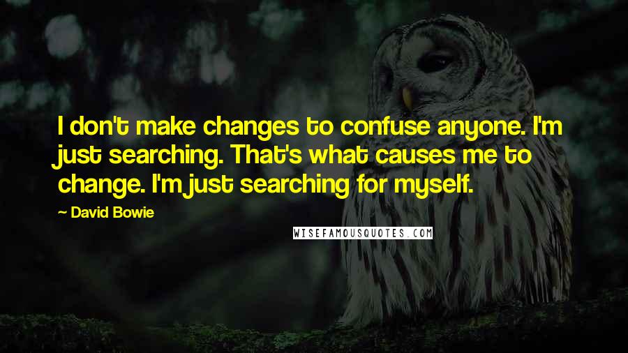 David Bowie Quotes: I don't make changes to confuse anyone. I'm just searching. That's what causes me to change. I'm just searching for myself.