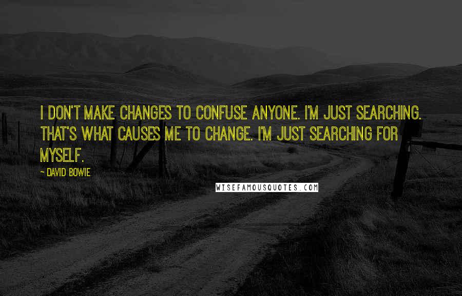 David Bowie Quotes: I don't make changes to confuse anyone. I'm just searching. That's what causes me to change. I'm just searching for myself.