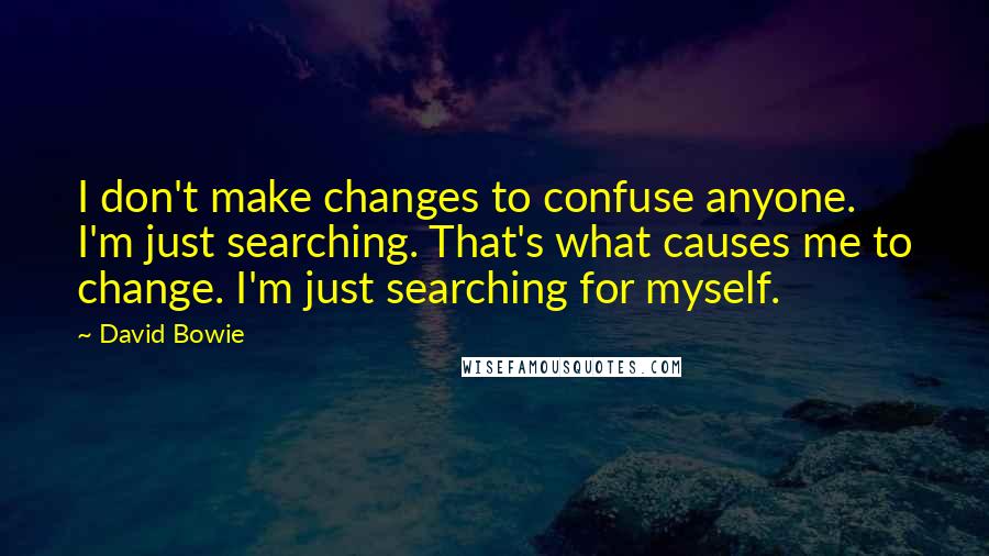 David Bowie Quotes: I don't make changes to confuse anyone. I'm just searching. That's what causes me to change. I'm just searching for myself.