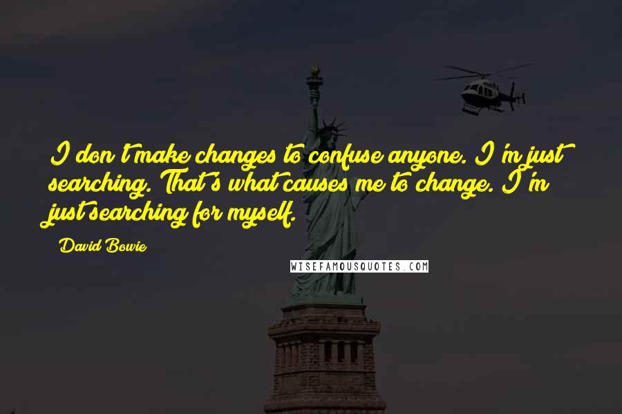 David Bowie Quotes: I don't make changes to confuse anyone. I'm just searching. That's what causes me to change. I'm just searching for myself.