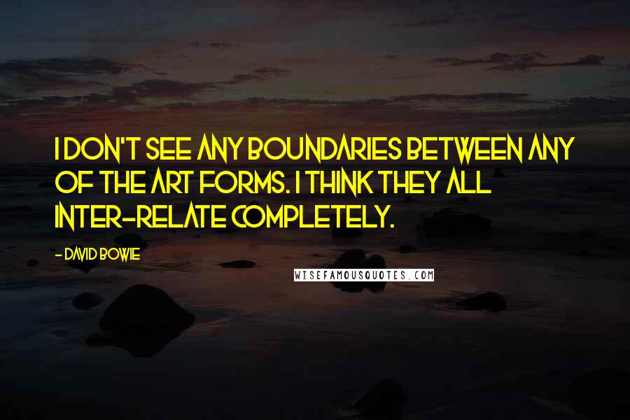 David Bowie Quotes: I don't see any boundaries between any of the art forms. I think they all inter-relate completely.