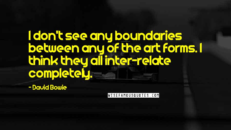 David Bowie Quotes: I don't see any boundaries between any of the art forms. I think they all inter-relate completely.