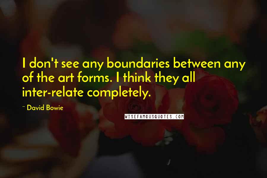 David Bowie Quotes: I don't see any boundaries between any of the art forms. I think they all inter-relate completely.