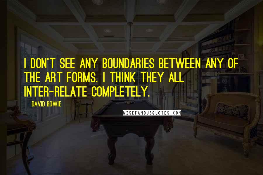 David Bowie Quotes: I don't see any boundaries between any of the art forms. I think they all inter-relate completely.