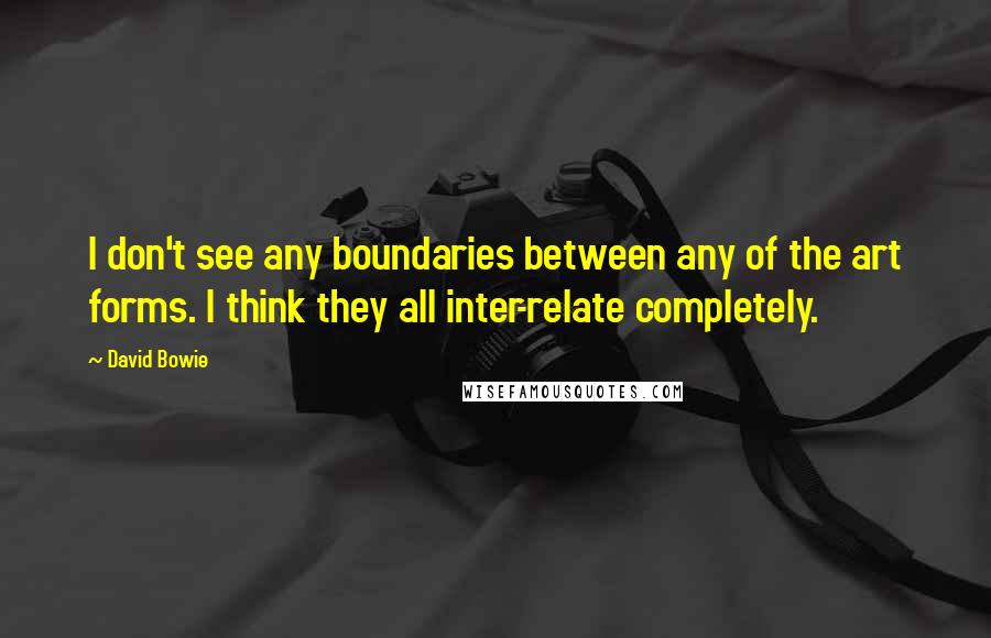 David Bowie Quotes: I don't see any boundaries between any of the art forms. I think they all inter-relate completely.