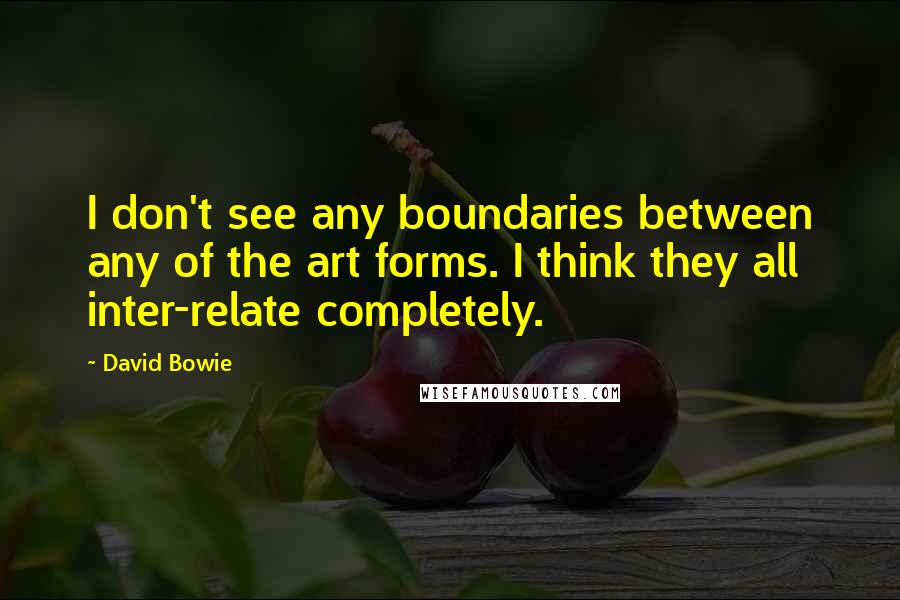 David Bowie Quotes: I don't see any boundaries between any of the art forms. I think they all inter-relate completely.