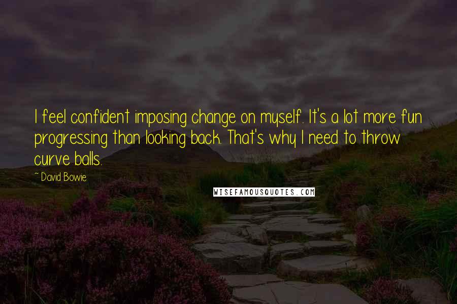 David Bowie Quotes: I feel confident imposing change on myself. It's a lot more fun progressing than looking back. That's why I need to throw curve balls.