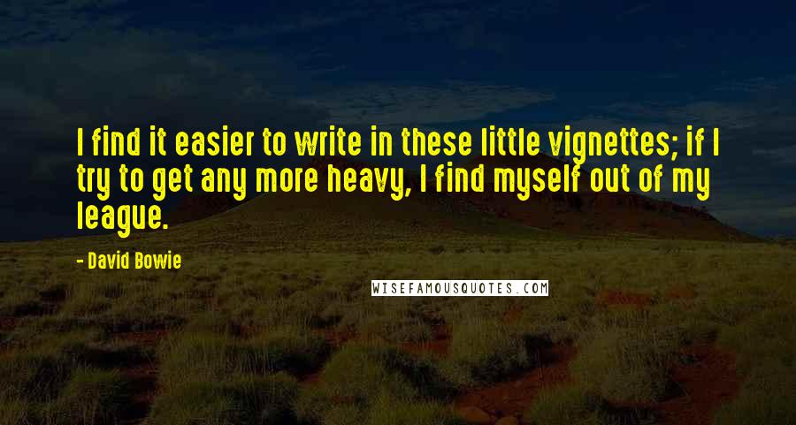 David Bowie Quotes: I find it easier to write in these little vignettes; if I try to get any more heavy, I find myself out of my league.