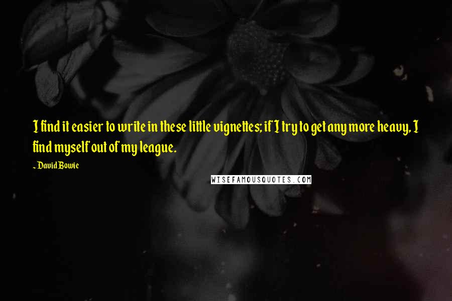 David Bowie Quotes: I find it easier to write in these little vignettes; if I try to get any more heavy, I find myself out of my league.