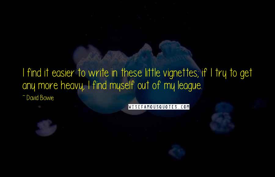 David Bowie Quotes: I find it easier to write in these little vignettes; if I try to get any more heavy, I find myself out of my league.