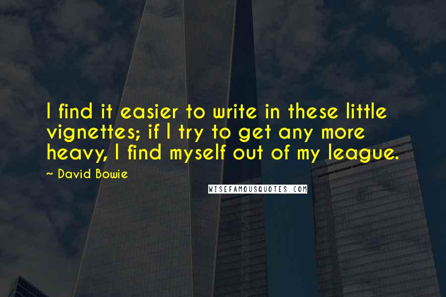 David Bowie Quotes: I find it easier to write in these little vignettes; if I try to get any more heavy, I find myself out of my league.