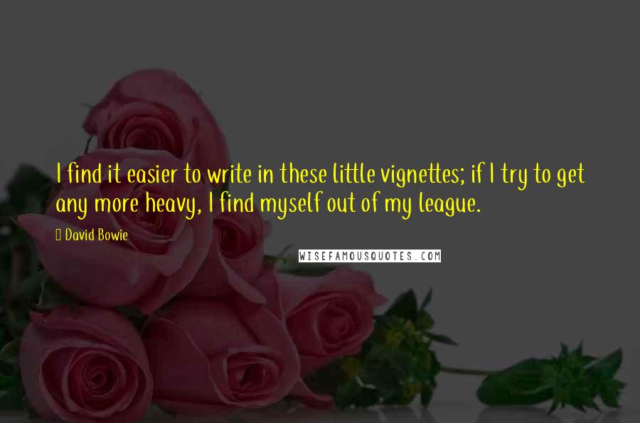 David Bowie Quotes: I find it easier to write in these little vignettes; if I try to get any more heavy, I find myself out of my league.