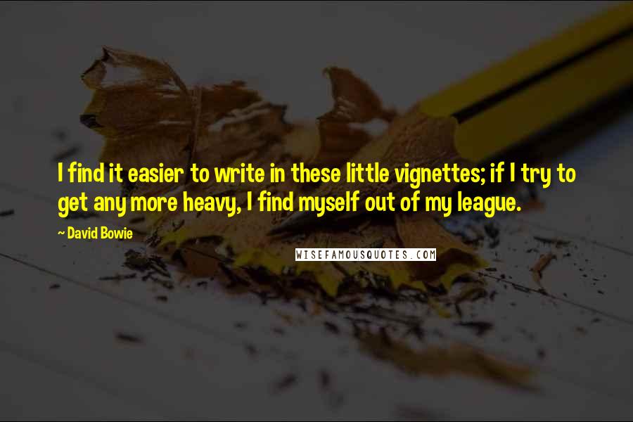 David Bowie Quotes: I find it easier to write in these little vignettes; if I try to get any more heavy, I find myself out of my league.
