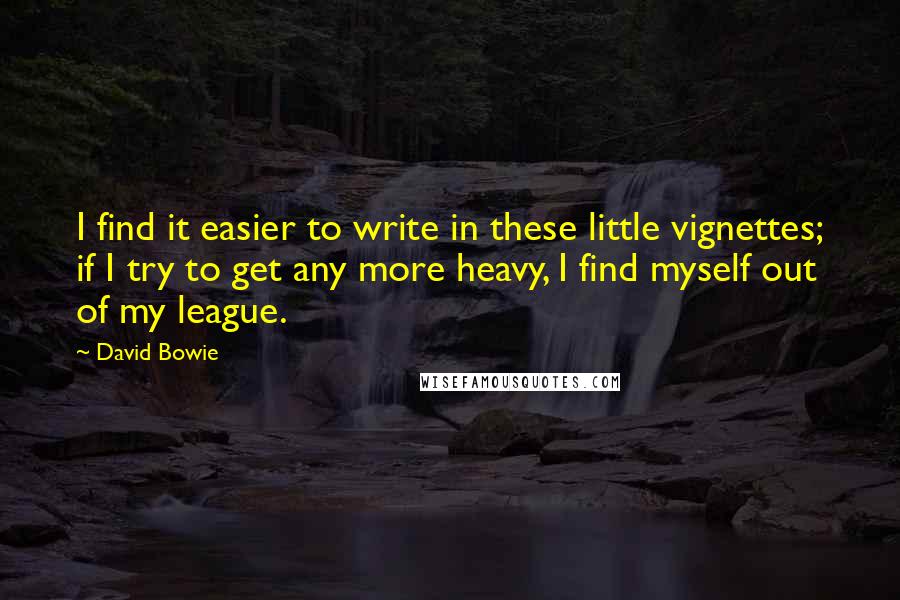 David Bowie Quotes: I find it easier to write in these little vignettes; if I try to get any more heavy, I find myself out of my league.