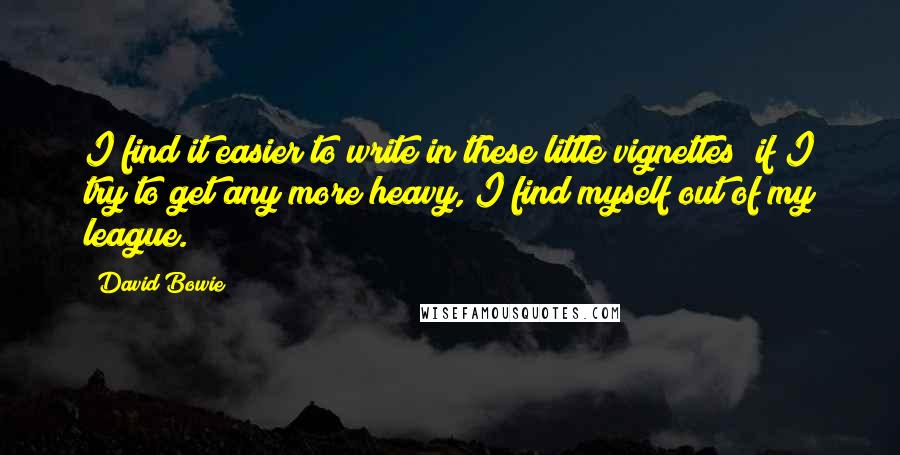 David Bowie Quotes: I find it easier to write in these little vignettes; if I try to get any more heavy, I find myself out of my league.