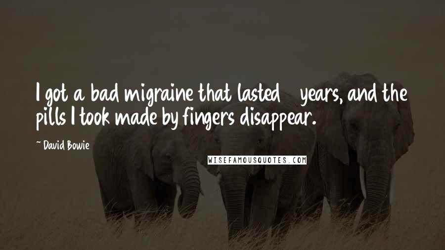 David Bowie Quotes: I got a bad migraine that lasted 3 years, and the pills I took made by fingers disappear.