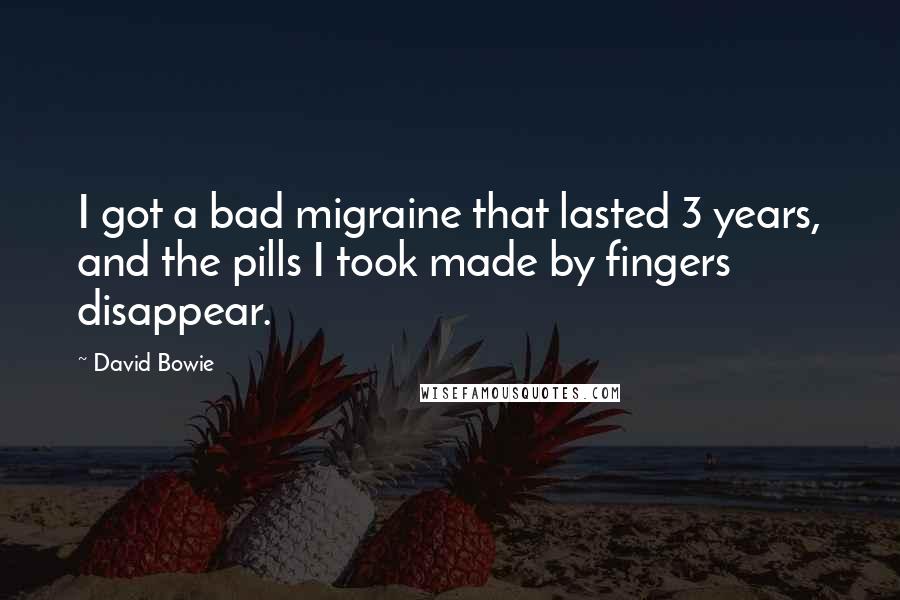 David Bowie Quotes: I got a bad migraine that lasted 3 years, and the pills I took made by fingers disappear.