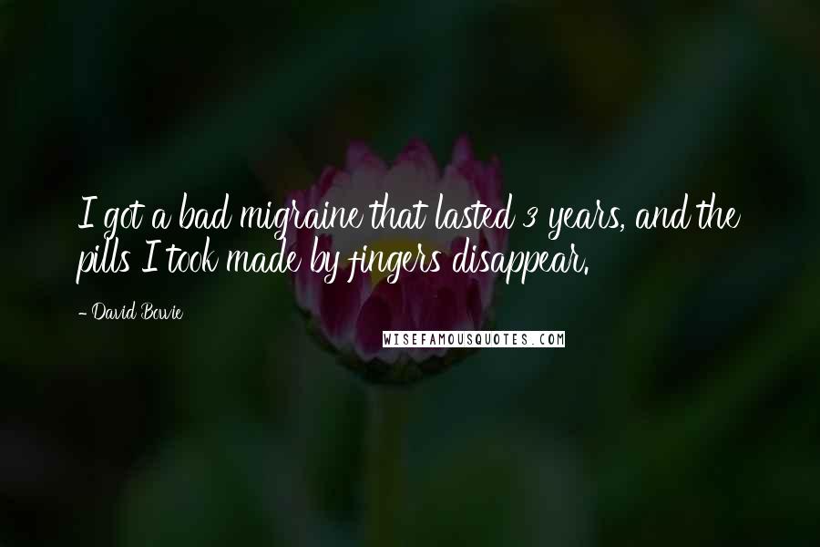 David Bowie Quotes: I got a bad migraine that lasted 3 years, and the pills I took made by fingers disappear.