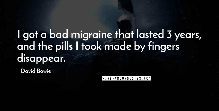 David Bowie Quotes: I got a bad migraine that lasted 3 years, and the pills I took made by fingers disappear.