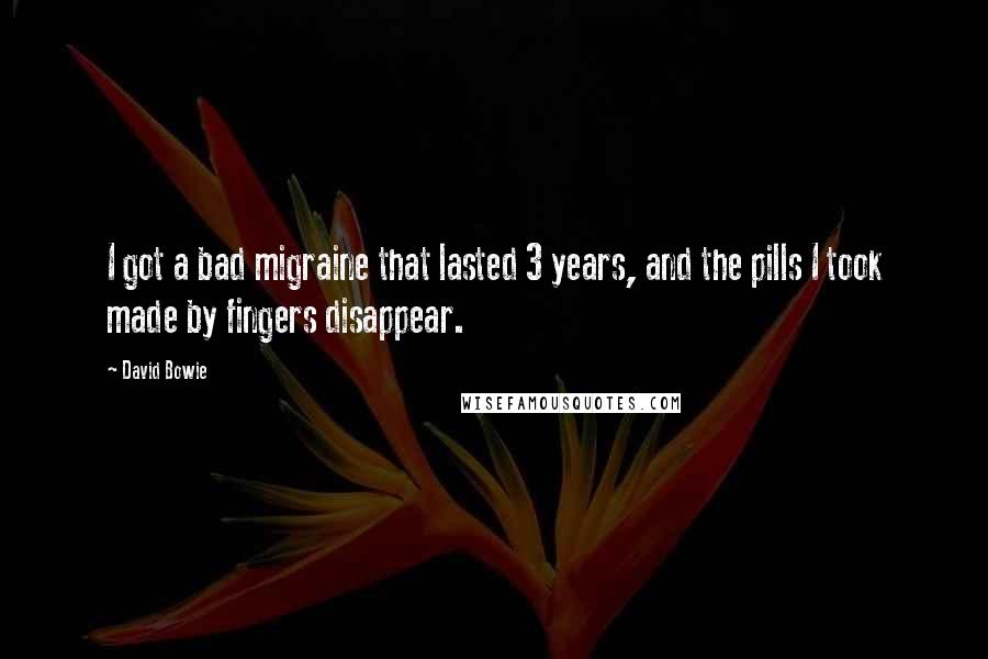 David Bowie Quotes: I got a bad migraine that lasted 3 years, and the pills I took made by fingers disappear.