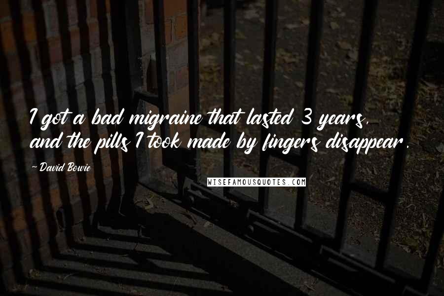 David Bowie Quotes: I got a bad migraine that lasted 3 years, and the pills I took made by fingers disappear.