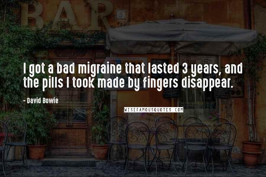 David Bowie Quotes: I got a bad migraine that lasted 3 years, and the pills I took made by fingers disappear.