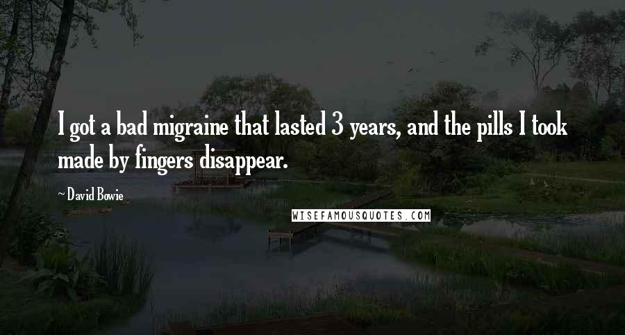 David Bowie Quotes: I got a bad migraine that lasted 3 years, and the pills I took made by fingers disappear.