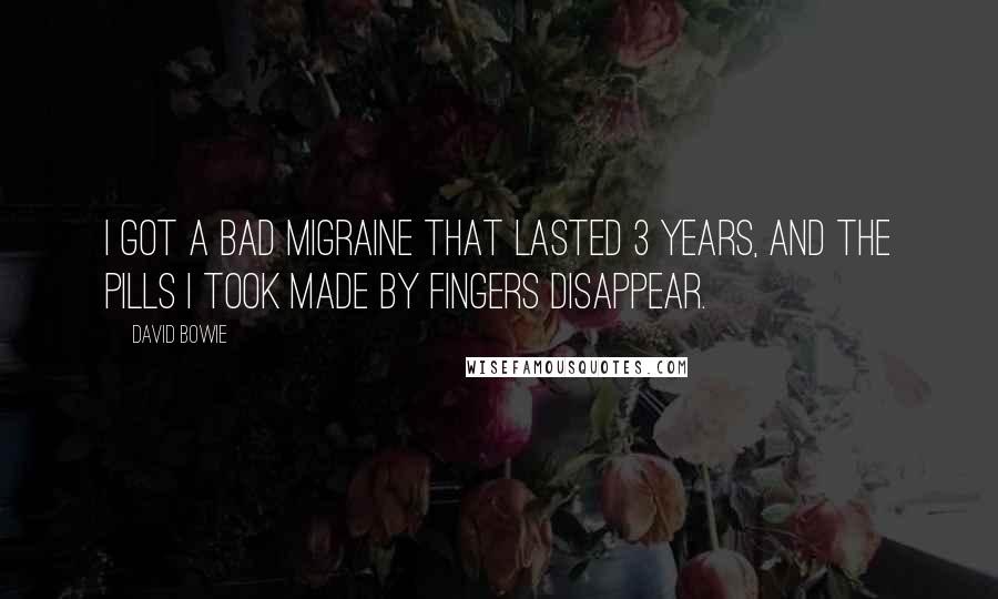 David Bowie Quotes: I got a bad migraine that lasted 3 years, and the pills I took made by fingers disappear.