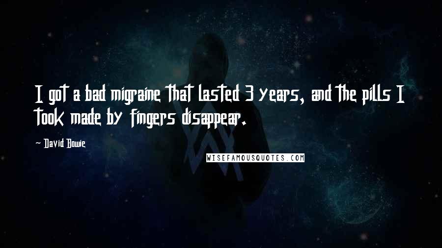 David Bowie Quotes: I got a bad migraine that lasted 3 years, and the pills I took made by fingers disappear.