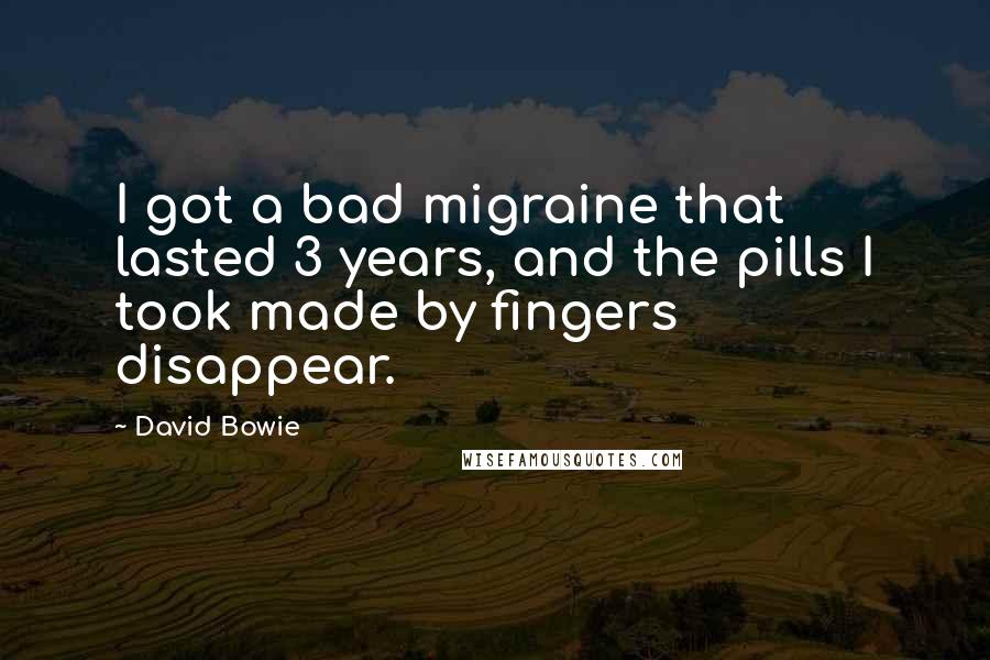 David Bowie Quotes: I got a bad migraine that lasted 3 years, and the pills I took made by fingers disappear.