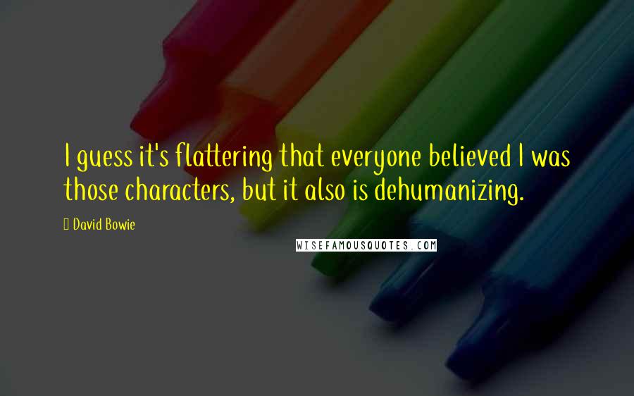 David Bowie Quotes: I guess it's flattering that everyone believed I was those characters, but it also is dehumanizing.